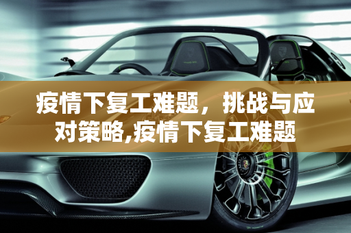 疫情下复工难题，挑战与应对策略,疫情下复工难题