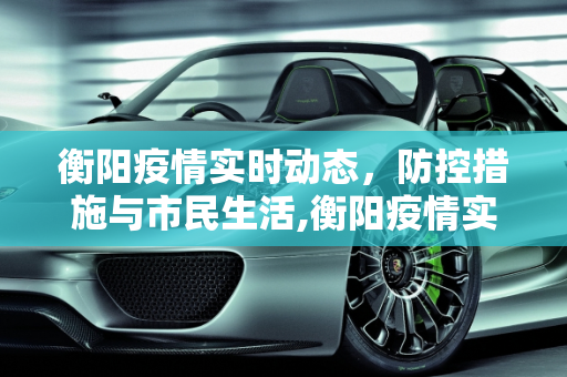 衡阳疫情实时动态，防控措施与市民生活,衡阳疫情实时动态