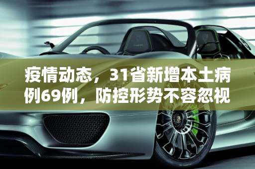 疫情动态，31省新增本土病例69例，防控形势不容忽视,31省新增本土69例