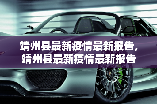 靖州县最新疫情最新报告,靖州县最新疫情最新报告