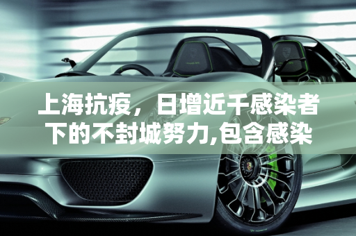 上海抗疫，日增近千感染者下的不封城努力,包含感染者日增近千上海努力不封城的词条