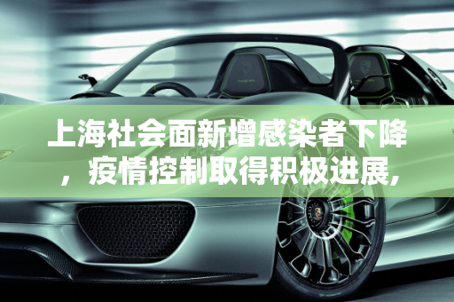 上海社会面新增感染者下降，疫情控制取得积极进展,上海社会面新增感染者下降