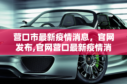 营口市最新疫情消息，官网发布,官网营口最新疫情消息