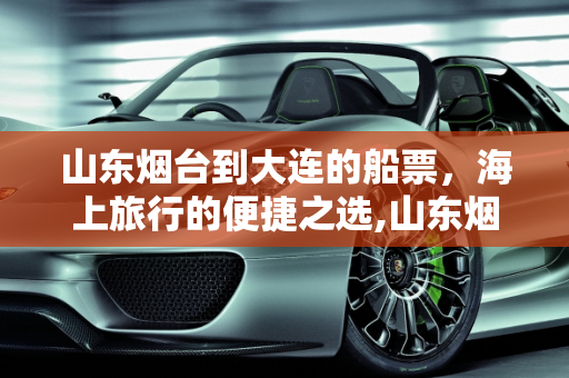 山东烟台到大连的船票，海上旅行的便捷之选,山东烟台到大连的船票