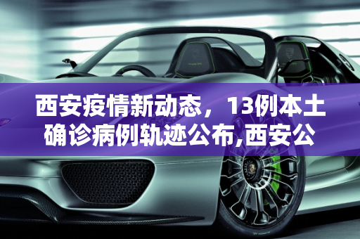 西安疫情新动态，13例本土确诊病例轨迹公布,西安公布13例本土确诊病例轨迹