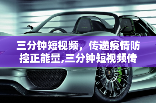 三分钟短视频，传递疫情防控正能量,三分钟短视频传递疫情防控正能量