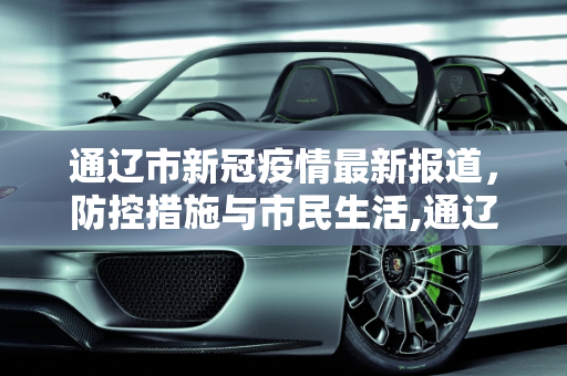 通辽市新冠疫情最新报道，防控措施与市民生活,通辽新冠疫情最新报道