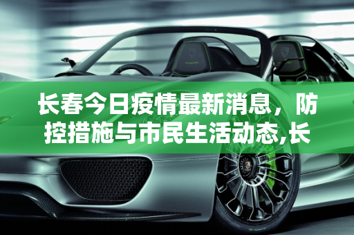 长春今日疫情最新消息，防控措施与市民生活动态,长春今日疫情最新消息
