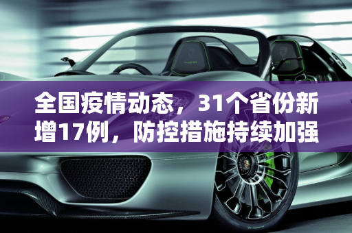 全国疫情动态，31个省份新增17例，防控措施持续加强,31个省份新增17例