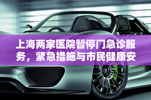 上海两家医院暂停门急诊服务，紧急措施与市民健康安全,上海两家医院暂停门急诊服务