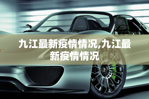 九江最新疫情情况,九江最新疫情情况