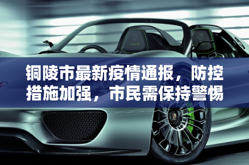 铜陵市最新疫情通报，防控措施加强，市民需保持警惕,铜陵最新疫情公布信息