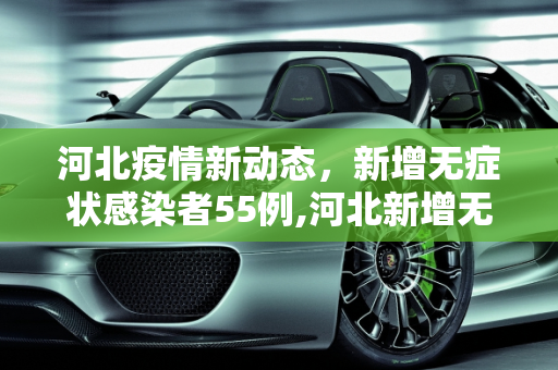 河北疫情新动态，新增无症状感染者55例,河北新增无症状55例