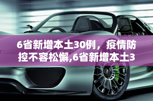 6省新增本土30例，疫情防控不容松懈,6省新增本土30例