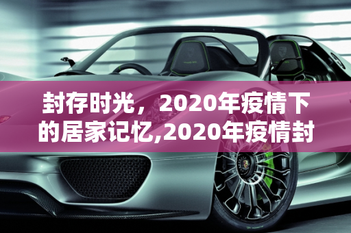 封存时光，2020年疫情下的居家记忆,2020年疫情封家记忆