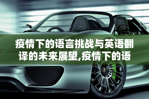疫情下的语言挑战与英语翻译的未来展望,疫情下的语言挑战与英语翻译的未来展望