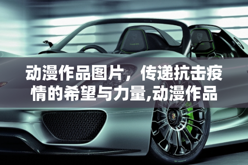 动漫作品图片，传递抗击疫情的希望与力量,动漫作品图片传递抗击疫情的希望与力量