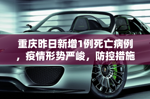 重庆昨日新增1例死亡病例，疫情形势严峻，防控措施需加强,重庆昨日新增1例死亡病例