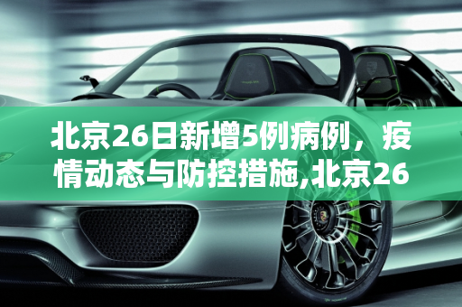 北京26日新增5例病例，疫情动态与防控措施,北京26日增5例病例