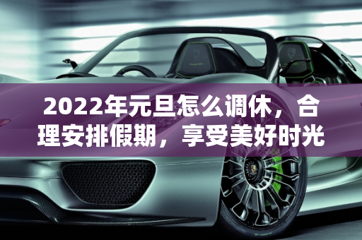 2022年元旦怎么调休，合理安排假期，享受美好时光,2022年元旦怎么调休