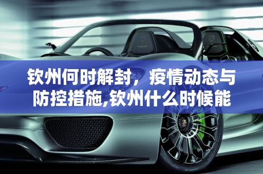 钦州何时解封，疫情动态与防控措施,钦州什么时候能解封