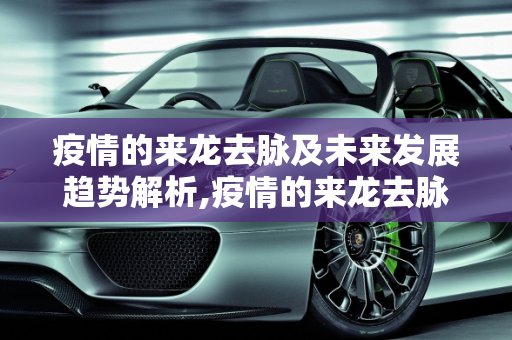 疫情的来龙去脉及未来发展趋势解析,疫情的来龙去脉及未来发展趋势解析