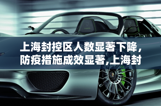 上海封控区人数显著下降，防疫措施成效显著,上海封控区人数明显下降