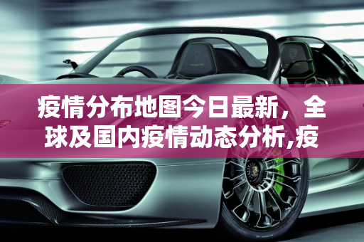 疫情分布地图今日最新，全球及国内疫情动态分析,疫情分布地图今日最新
