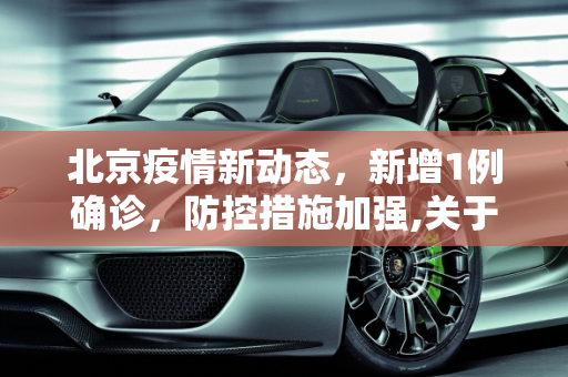 北京疫情新动态，新增1例确诊，防控措施加强,关于北京新增1例确诊的信息