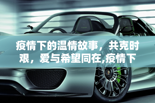 疫情下的温情故事，共克时艰，爱与希望同在,疫情下的温情故事