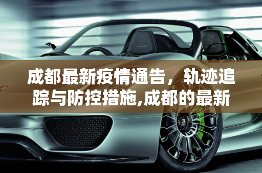 成都最新疫情通告，轨迹追踪与防控措施,成都的最新疫情通告轨迹