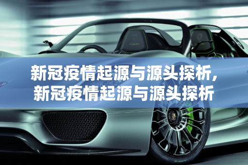 新冠疫情起源与源头探析,新冠疫情起源与源头探析