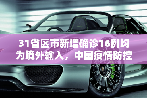 31省区市新增确诊16例均为境外输入，中国疫情防控的持续努力与挑战,31省区市新增确诊16例均为境外输入