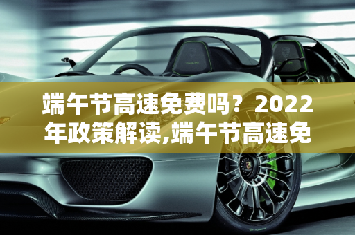 端午节高速免费吗？2022年政策解读,端午节高速免费吗2022年