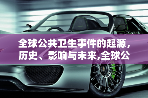 全球公共卫生事件的起源，历史、影响与未来,全球公共卫生事件起源
