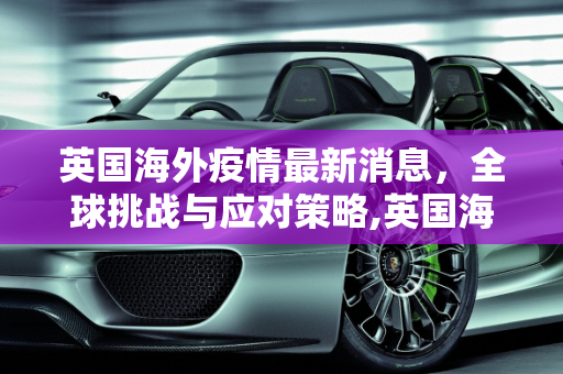 英国海外疫情最新消息，全球挑战与应对策略,英国海外疫情最新消息