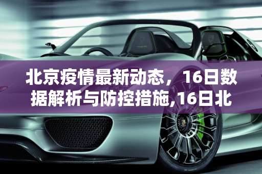 北京疫情最新动态，16日数据解析与防控措施,16日北京疫情最新数据