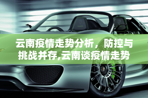 云南疫情走势分析，防控与挑战并存,云南谈疫情走势