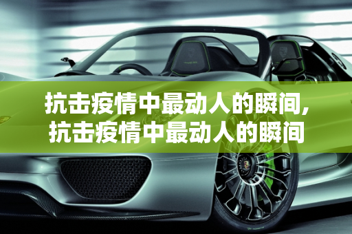 抗击疫情中最动人的瞬间,抗击疫情中最动人的瞬间