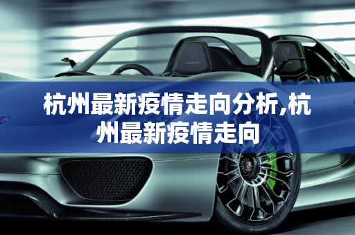 杭州最新疫情走向分析,杭州最新疫情走向