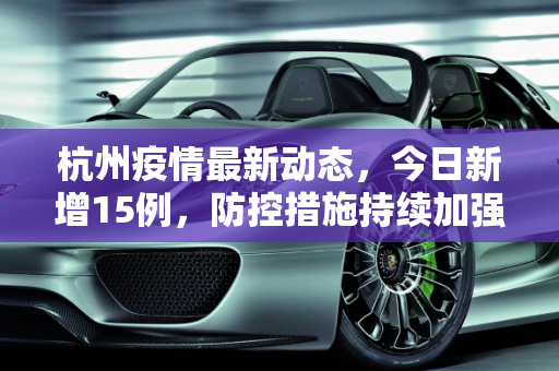 杭州疫情最新动态，今日新增15例，防控措施持续加强,杭州疫情最新消息今天新增了15例