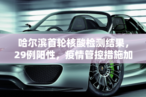 哈尔滨首轮核酸检测结果，29例阳性，疫情管控措施加强,哈尔滨首轮核酸检测检出29例阳性