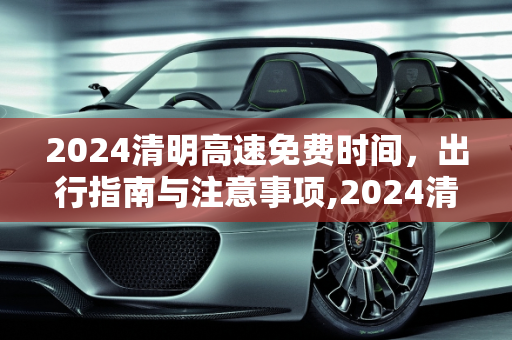 2024清明高速免费时间，出行指南与注意事项,2024清明高速免费时间