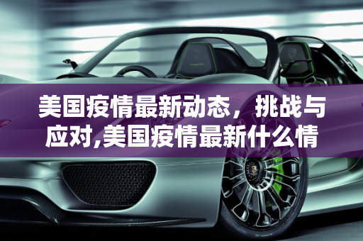 美国疫情最新动态，挑战与应对,美国疫情最新什么情况