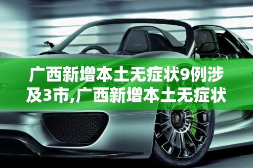 广西新增本土无症状9例涉及3市,广西新增本土无症状9例涉及3市