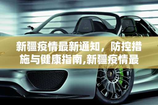 新疆疫情最新通知，防控措施与健康指南,新疆疫情最新通知