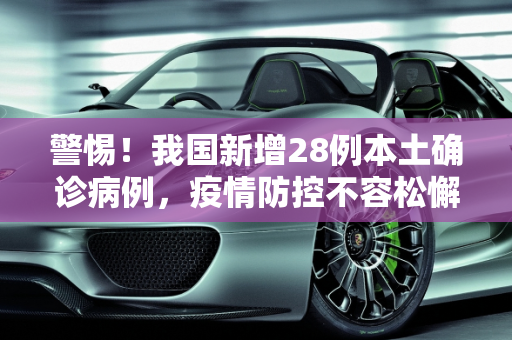 警惕！我国新增28例本土确诊病例，疫情防控不容松懈,新增28例本土确诊