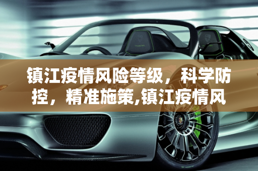 镇江疫情风险等级，科学防控，精准施策,镇江疫情风险等级