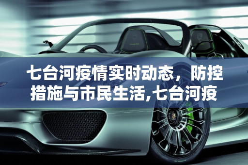 七台河疫情实时动态，防控措施与市民生活,七台河疫情实时动态