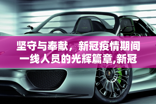 坚守与奉献，新冠疫情期间一线人员的光辉篇章,新冠疫情期间一线人员的坚守与奉献精神